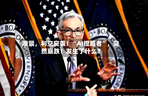 凌晨，利空突袭！“AI搅局者”，突然崩跌！发生了什么？