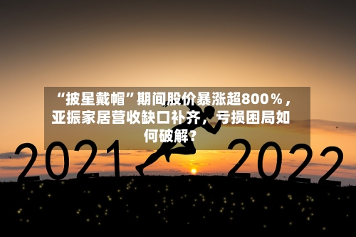 “披星戴帽”期间股价暴涨超800％，亚振家居营收缺口补齐，亏损困局如何破解？