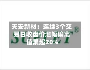 天安新材：连续3个交易日收盘价涨幅偏离值累超20%-第2张图片