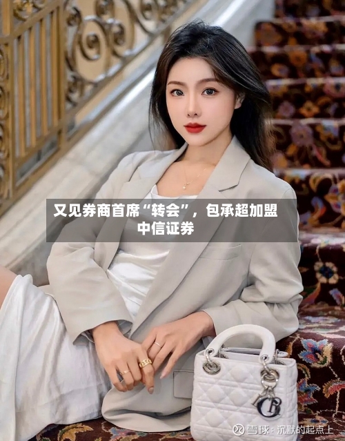 又见券商首席“转会	”，包承超加盟中信证券-第2张图片