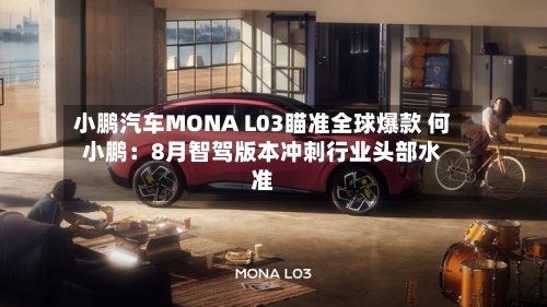 小鹏汽车MONA L03瞄准全球爆款 何小鹏：8月智驾版本冲刺行业头部水准