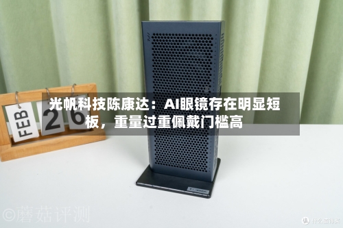 光帆科技陈康达：AI眼镜存在明显短板，重量过重佩戴门槛高