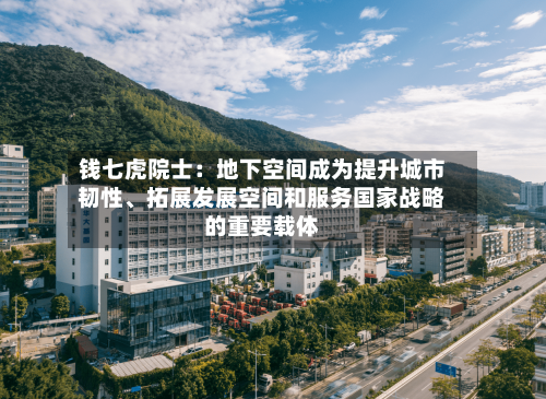 钱七虎院士：地下空间成为提升城市韧性、拓展发展空间和服务国家战略的重要载体