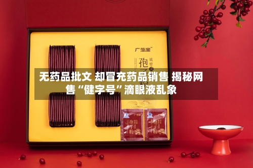 无药品批文 却冒充药品销售 揭秘网售“健字号”滴眼液乱象-第2张图片