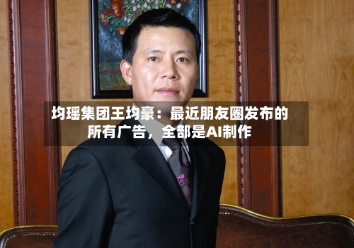均瑶集团王均豪：最近朋友圈发布的所有广告，全部是AI制作-第2张图片