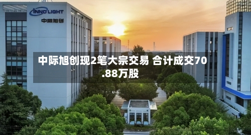 中际旭创现2笔大宗交易 合计成交70.88万股