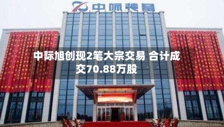 中际旭创现2笔大宗交易 合计成交70.88万股-第3张图片