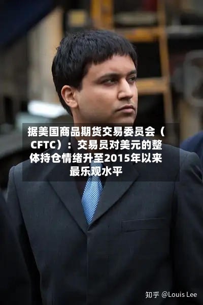据美国商品期货交易委员会(CFTC):交易员对美元的整体持仓情绪升至2015年以来最乐观水平-第2张图片