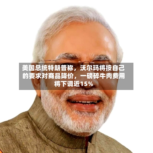 美国总统特朗普称，沃尔玛将按自己的要求对商品降价，一磅碎牛肉费用将下调近15%-第2张图片
