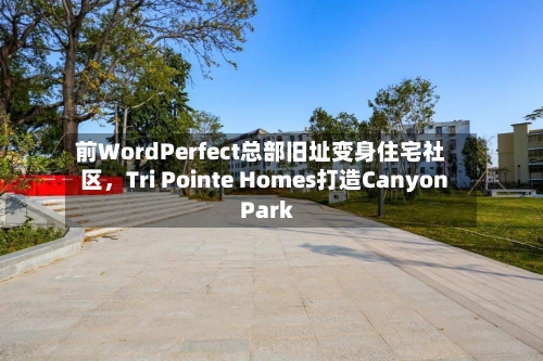 前WordPerfect总部旧址变身住宅社区，Tri Pointe Homes打造Canyon Park-第2张图片