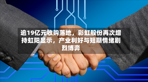 逾19亿元收购落地，彩虹股份再次增持虹阳显示	，产业利好与短期情绪剧烈博弈-第2张图片