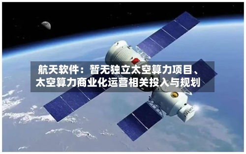 航天软件：暂无独立太空算力项目、太空算力商业化运营相关投入与规划-第2张图片