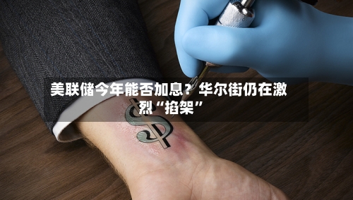 美联储今年能否加息？华尔街仍在激烈“掐架”-第2张图片