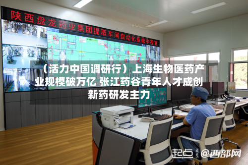 （活力中国调研行）上海生物医药产业规模破万亿 张江药谷青年人才成创新药研发主力