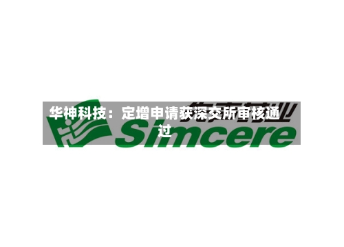 华神科技：定增申请获深交所审核通过