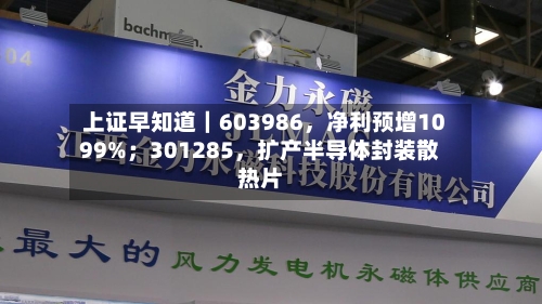 上证早知道｜603986，净利预增1099%；301285，扩产半导体封装散热片