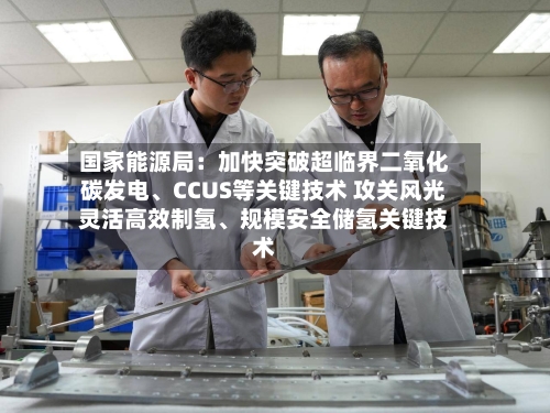 国家能源局：加快突破超临界二氧化碳发电、CCUS等关键技术 攻关风光灵活高效制氢、规模安全储氢关键技术-第2张图片