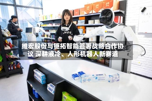 维宏股份与钜拓智能签署战略合作协议 深耕液冷、人形机器人新赛道-第2张图片
