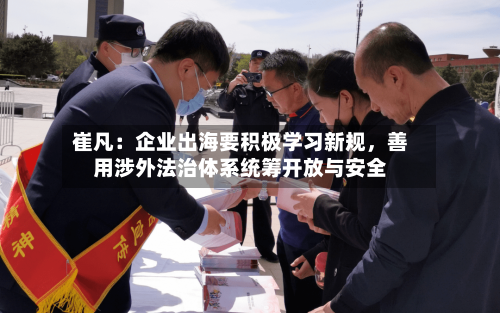 崔凡：企业出海要积极学习新规	，善用涉外法治体系统筹开放与安全-第2张图片