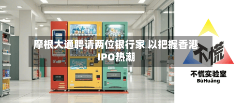 摩根大通聘请两位银行家 以把握香港IPO热潮