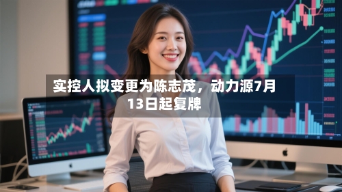 实控人拟变更为陈志茂	，动力源7月13日起复牌-第2张图片