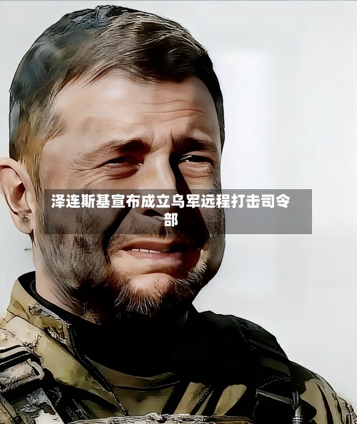 泽连斯基宣布成立乌军远程打击司令部