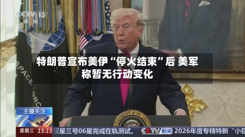 特朗普宣布美伊“停火结束	”后 美军称暂无行动变化-第3张图片
