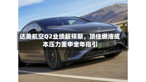 达美航空Q2业绩超预期，顶住燃油成本压力重申全年指引-第3张图片