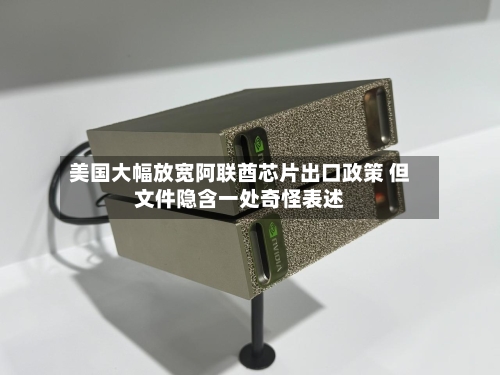 美国大幅放宽阿联酋芯片出口政策 但文件隐含一处奇怪表述