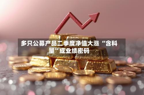 多只公募产品二季度净值大涨 “含科量”成业绩密码-第3张图片