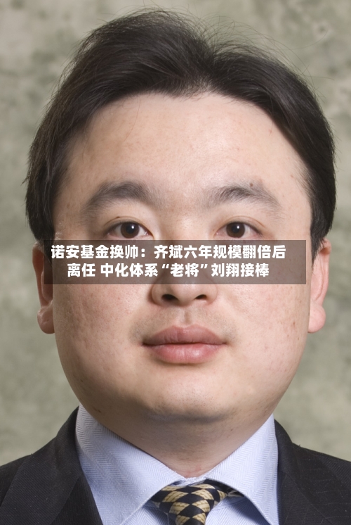 诺安基金换帅:齐斌六年规模翻倍后离任 中化体系“老将”刘翔接棒