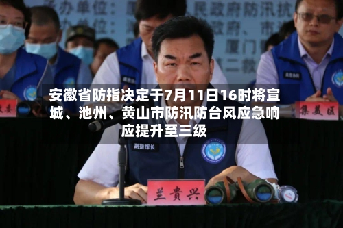 安徽省防指决定于7月11日16时将宣城、池州、黄山市防汛防台风应急响应提升至三级-第2张图片