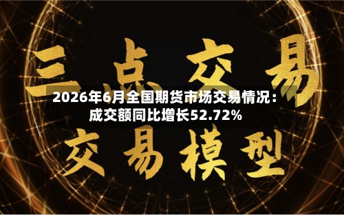 2026年6月全国期货市场交易情况:成交额同比增长52.72%-第3张图片
