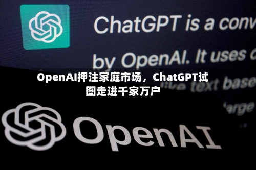 OpenAI押注家庭市场，ChatGPT试图走进千家万户-第1张图片