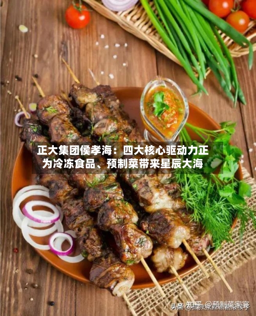 正大集团侯孝海：四大核心驱动力正为冷冻食品、预制菜带来星辰大海-第2张图片
