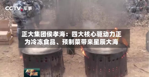 正大集团侯孝海：四大核心驱动力正为冷冻食品、预制菜带来星辰大海-第3张图片