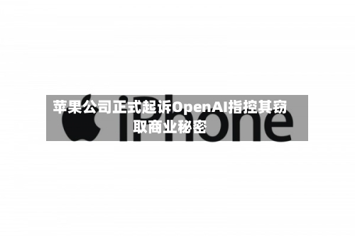 苹果公司正式起诉OpenAI指控其窃取商业秘密