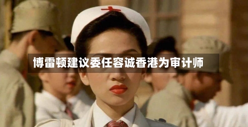 博雷顿建议委任容诚香港为审计师-第1张图片