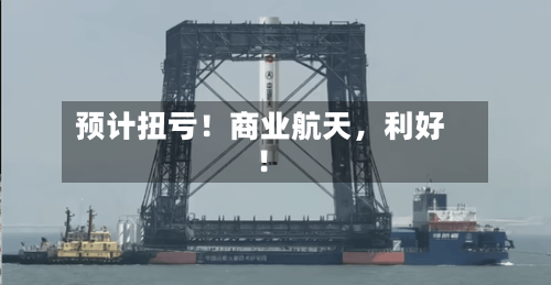 预计扭亏！商业航天，利好！-第3张图片