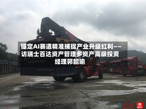锚定AI赛道精准捕捉产业升级红利——访瑞士百达资产管理多资产高级投资经理郭韶瑜