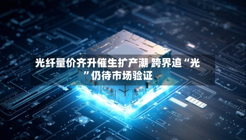 光纤量价齐升催生扩产潮 跨界追“光	”仍待市场验证-第3张图片