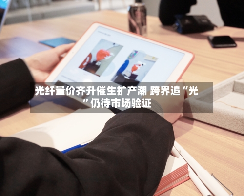 光纤量价齐升催生扩产潮 跨界追“光”仍待市场验证-第2张图片