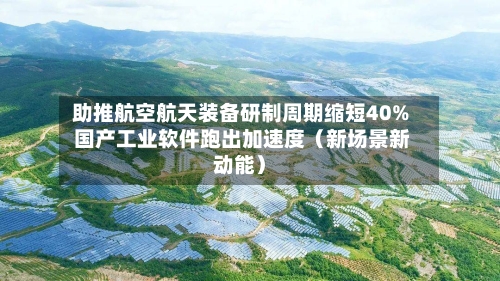 助推航空航天装备研制周期缩短40% 国产工业软件跑出加速度(新场景新动能)-第3张图片