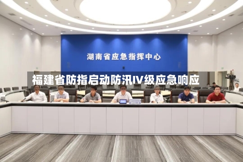 福建省防指启动防汛Ⅳ级应急响应-第2张图片