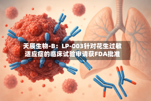 天辰生物-B:LP-003针对花生过敏适应症的临床试验申请获FDA批准-第2张图片