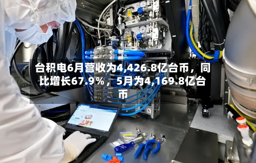 台积电6月营收为4,426.8亿台币，同比增长67.9％，5月为4,169.8亿台币-第2张图片