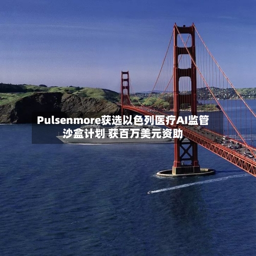 Pulsenmore获选以色列医疗AI监管沙盒计划 获百万美元资助