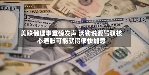 美联储理事重磅发声 沃勒说要驾驭核心通胀可能就得很快加息-第3张图片