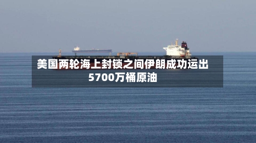 美国两轮海上封锁之间伊朗成功运出5700万桶原油-第2张图片
