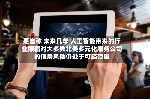 惠誉称 未来几年 人工智能带来的行业颠覆对大多数北美多元化服务公司的信用风险仍处于可控范围-第2张图片